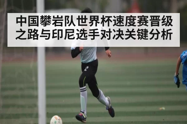 中国攀岩队世界杯速度赛晋级之路与印尼选手对决关键分析